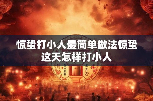惊蛰打小人最简单做法惊蛰这天怎样打小人