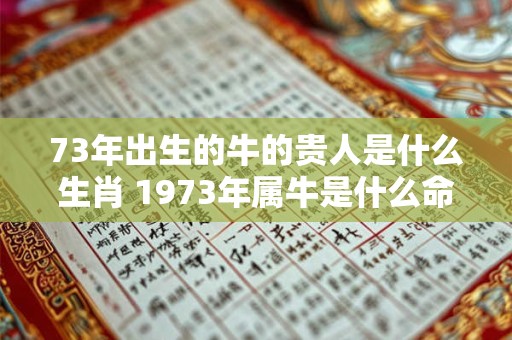 73年出生的牛的贵人是什么生肖 1973年属牛是什么命
