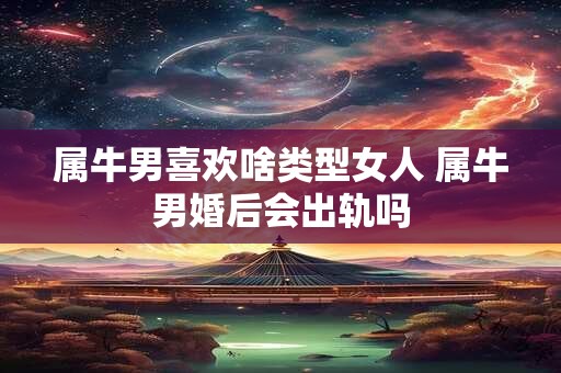 属牛男喜欢啥类型女人 属牛男婚后会出轨吗
