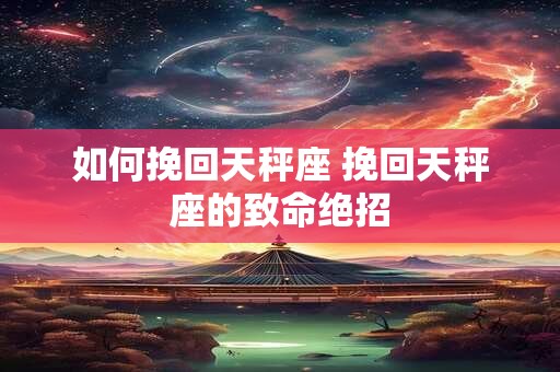 如何挽回天秤座 挽回天秤座的致命绝招
