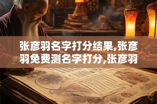 张彦羽名字打分结果,张彦羽免费测名字打分,张彦羽周易免费测名字打分