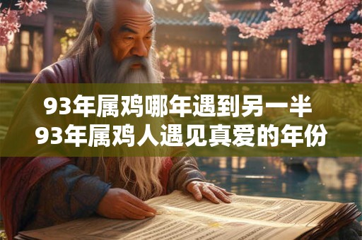 93年属鸡哪年遇到另一半 93年属鸡人遇见真爱的年份