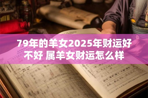 79年的羊女2025年财运好不好 属羊女财运怎么样