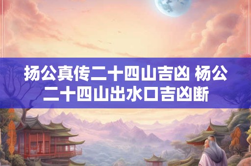 扬公真传二十四山吉凶 杨公二十四山出水口吉凶断