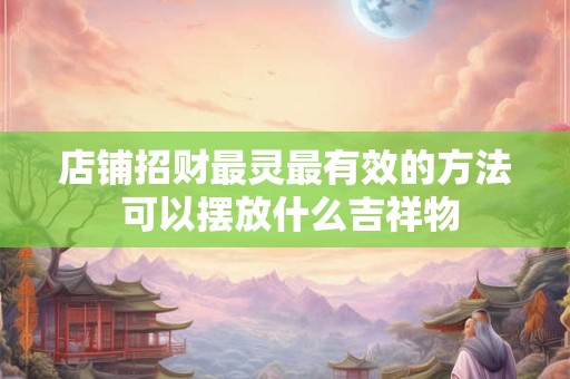 店铺招财最灵最有效的方法 可以摆放什么吉祥物