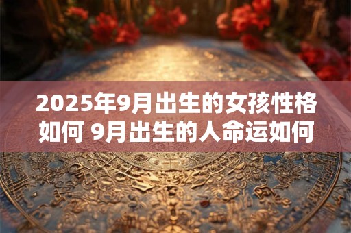 2025年9月出生的女孩性格如何 9月出生的人命运如何
