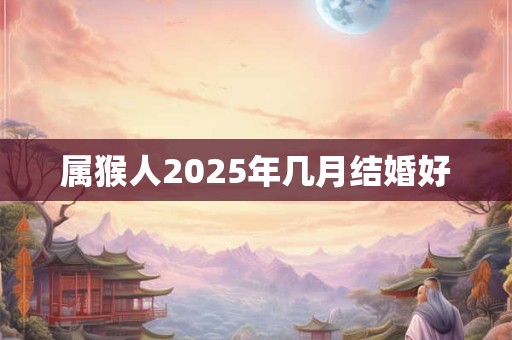 属猴人2025年几月结婚好