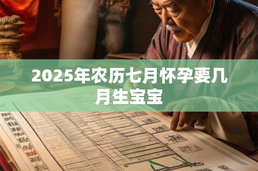 2025年农历七月怀孕要几月生宝宝 2025年农历七月怀孕要几月生宝宝