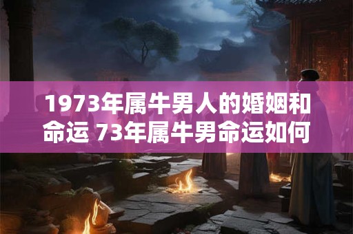 1973年属牛男人的婚姻和命运 73年属牛男命运如何