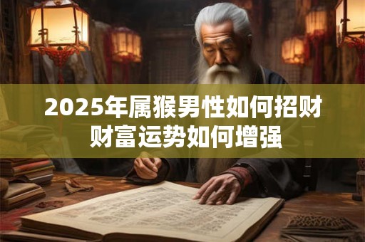 2025年属猴男性如何招财 财富运势如何增强 2025年属猴男性如何招财 财富运势如何增强