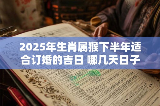 2025年生肖属猴下半年适合订婚的吉日 哪几天日子好