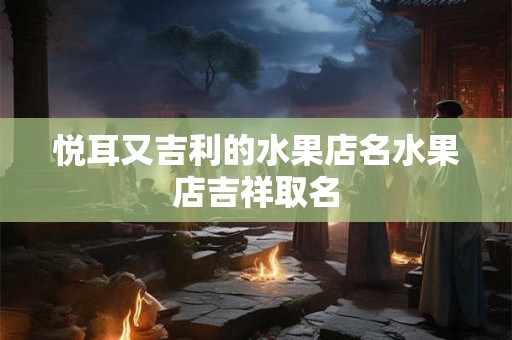 悦耳又吉利的水果店名水果店吉祥取名