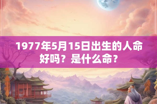 1977年5月15日出生的人命好吗？是什么命？