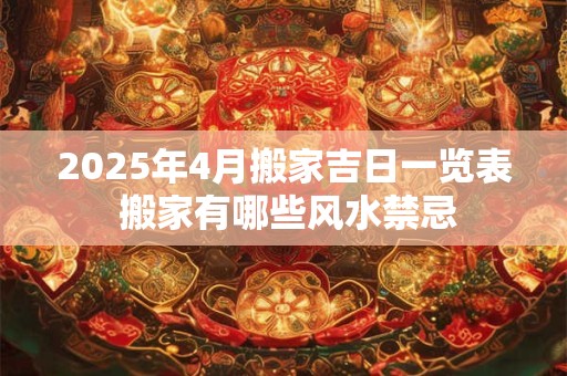2025年4月搬家吉日一览表 搬家有哪些风水禁忌