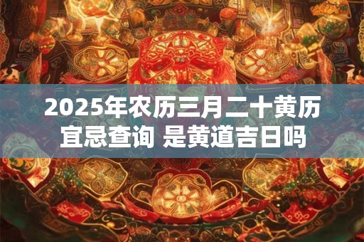 2025年农历三月二十黄历宜忌查询 是黄道吉日吗