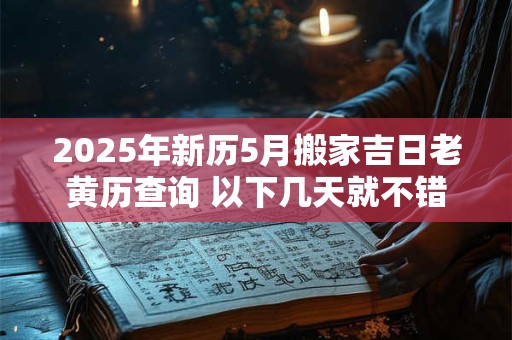 2025年新历5月搬家吉日老黄历查询 以下几天就不错