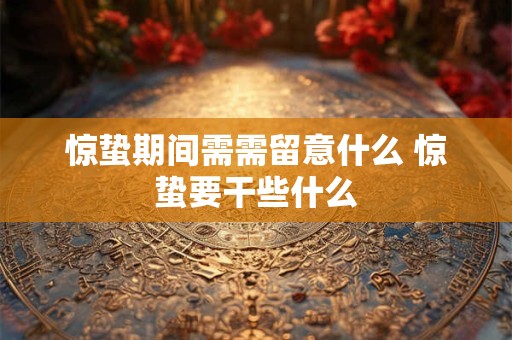 惊蛰期间需需留意什么 惊蛰要干些什么