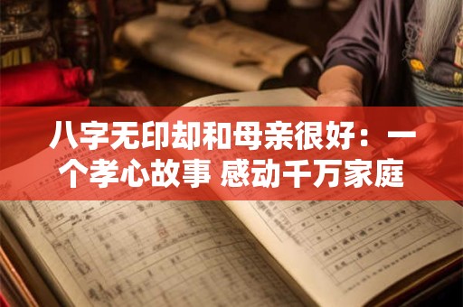 八字无印却和母亲很好:一个孝心故事 感动千万家庭! 八字无印却和母亲很好:一个孝心故事 感动千万家庭!