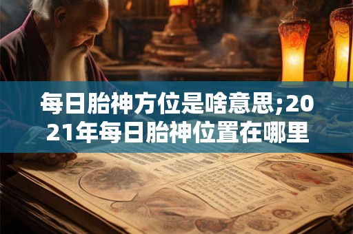 每日胎神方位是啥意思;2021年每日胎神位置在哪里