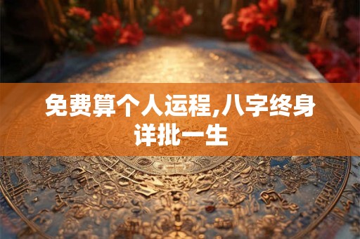 免费算个人运程,八字终身详批一生