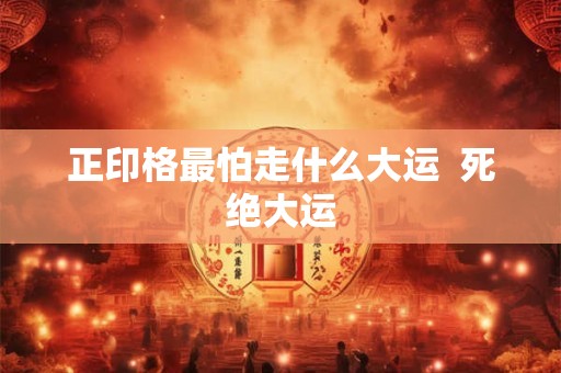 正印格最怕走什么大运  死绝大运