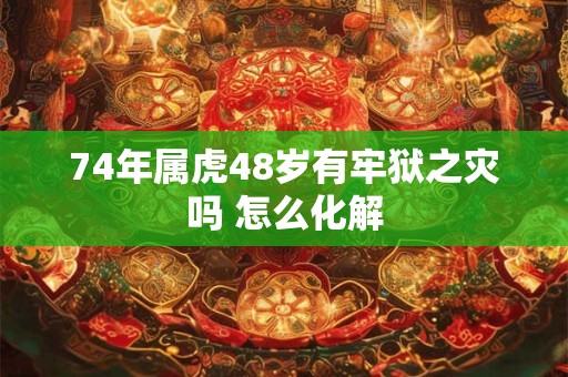 74年属虎48岁有牢狱之灾吗 怎么化解