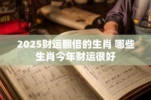 2025财运翻倍的生肖 哪些生肖今年财运很好