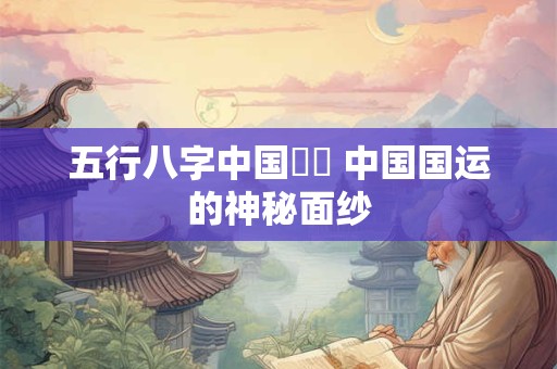 五行八字中国國運 中国国运的神秘面纱