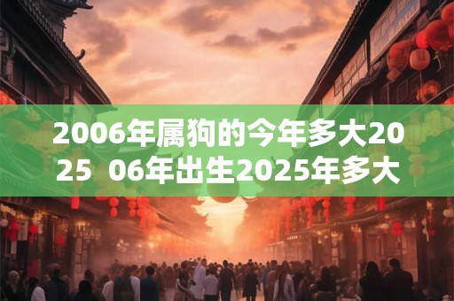 2006年属狗的今年多大2025  06年出生2025年多大年龄