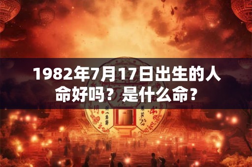 1982年7月17日出生的人命好吗？是什么命？
