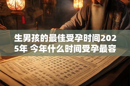 生男孩的最佳受孕时间2025年 今年什么时间受孕最容易生男孩