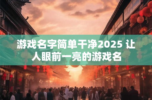 游戏名字简单干净2025 让人眼前一亮的游戏名