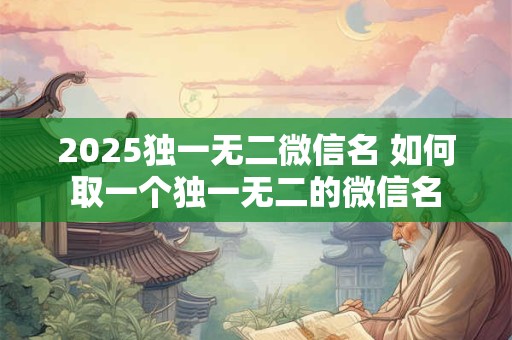 2025独一无二微信名 如何取一个独一无二的微信名