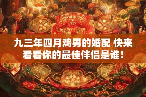 九三年四月鸡男的婚配 快来看看你的最佳伴侣是谁! 九三年四月鸡男的婚配 快来看看你的最佳伴侣是谁!