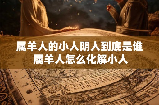 属羊人的小人阴人到底是谁 属羊人怎么化解小人