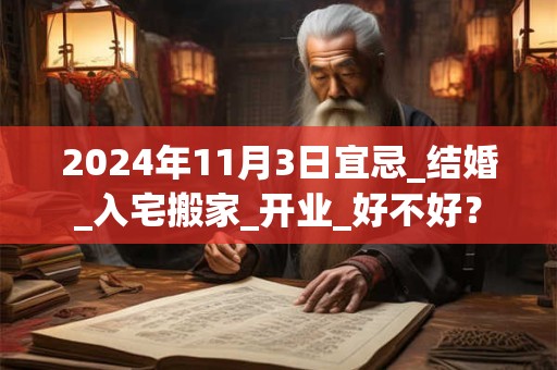2024年11月3日宜忌_结婚_入宅搬家_开业_好不好？