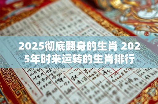 2025彻底翻身的生肖 2025年时来运转的生肖排行