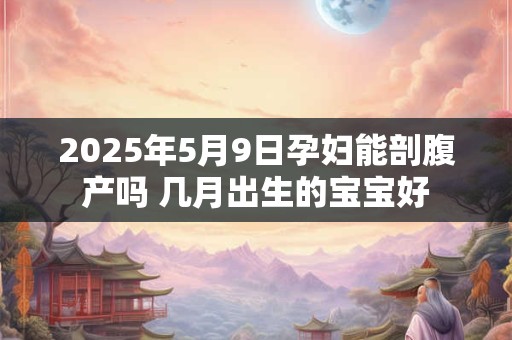 2025年5月9日孕妇能剖腹产吗 几月出生的宝宝好