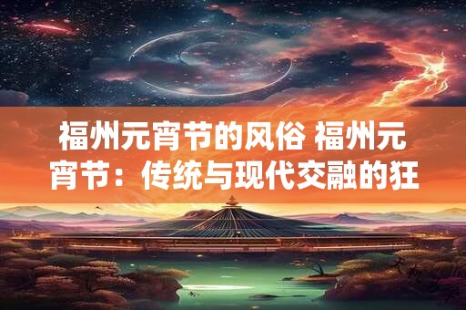 福州元宵节的风俗 福州元宵节:传统与现代交融的狂欢盛宴 福州元宵节的风俗 福州元宵节:传统与现代交融的狂欢盛宴
