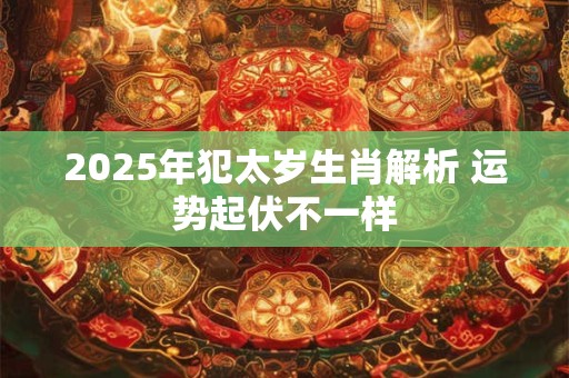 2025年犯太岁生肖解析 运势起伏不一样