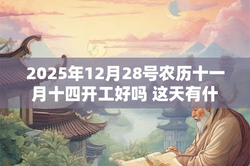 2025年12月28号农历十一月十四开工好吗 这天有什么宜忌