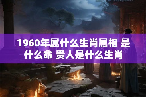 1960年属什么生肖属相 是什么命 贵人是什么生肖