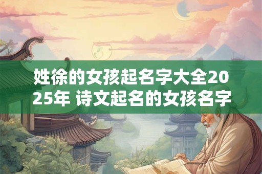 姓徐的女孩起名字大全2025年 诗文起名的女孩名字