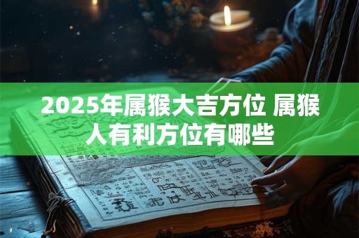 2025年属猴大吉方位 属猴人有利方位有哪些
