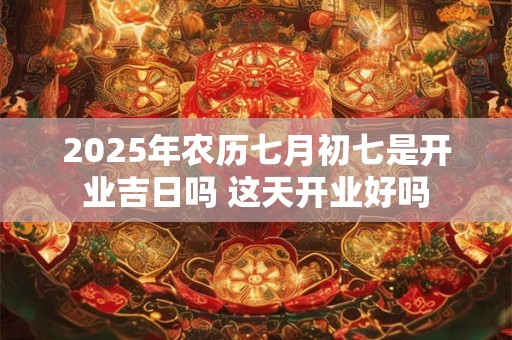 2026年农历七月初七是开业吉日吗 这天开业好吗