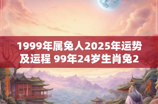 详细阅读:1999年属兔人2025年运势及运程 99年24岁生肖兔2025年每月运势 1999年属兔人2025年运势及运程 99年24岁生肖兔2025年每月运势