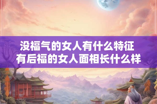 没福气的女人有什么特征 有后福的女人面相长什么样