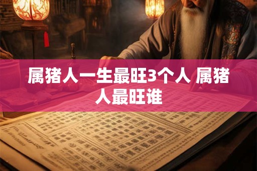 属猪人一生最旺3个人 属猪人最旺谁