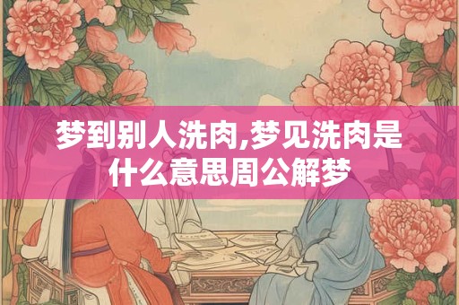 梦到别人洗肉,梦见洗肉是什么意思周公解梦