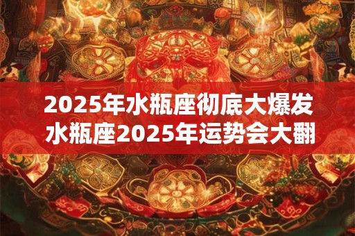 2025年水瓶座彻底大爆发 水瓶座2025年运势会大翻身吗